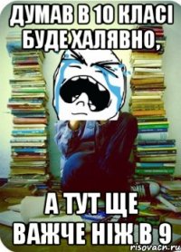 думав в 10 класі буде халявно, а тут ще важче ніж в 9