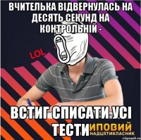 вчителька відвернулась на десять секунд на контрольній - встиг списати усі тести