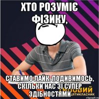 хто розуміє фізику, ставимо лайк. подивимось, скільки нас зі супер здібностями