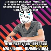 я поступила на бюджет,отримала пару тисяч зелених від далекого родича,мама відпустила на ціле літо відпочивати,я була така щаслива...і раптом мене розбудив чортовий будильник... печаль-біда:(