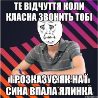 те відчуття коли класна звонить тобі і розказує як на ї сина впала ялинка