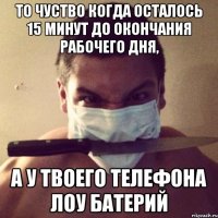 то чуство когда осталось 15 минут до окончания рабочего дня, а у твоего телефона лоу батерий