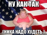 ну как так (ника надо худеть )