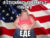 я стесняюсь говорить с тобой о еде