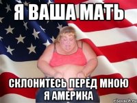 я ваша мать склонитесь перед мною я америка