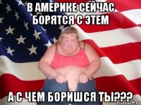 в америке сейчас борятся с этем а с чем боришся ты???