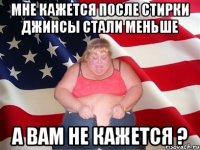 мне кажется после стирки джинсы стали меньше а вам не кажется ?