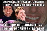 собрать песок во дворе, добавить к нему неведомую лепучую шнягу, а потом продавать его за $44.95. profit!!! вы богаты!