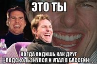 это ты когда видишь как друг подскользнулся и упал в бассейн...