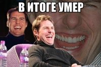 в итоге умер 