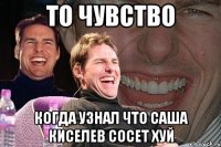 то чувство когда узнал что саша киселев сосет хуй