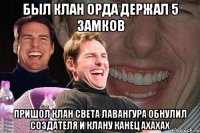 был клан орда держал 5 замков пришол клан света лавангура обнулил создателя и клану канец ахахах