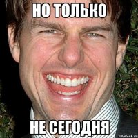 но только не сегодня