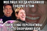 мое лицо, когда хлебников говорит о том какие у нас перспективы после окончания вуза