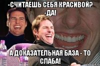 -считаешь себя красивой? -да! а доказательная база - то слаба!