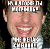 ну и что же ты молчишь? мне же так смешно!!