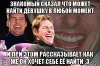 знакомый сказал что может найти девушку в любой момент и при этом рассказывает как же он хочет себе её найти :3