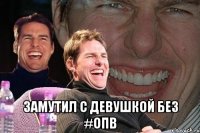  замутил с девушкой без #опв