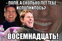 - поля, а сколько лет тебе исполнилось? - восемнадцать!