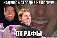 надеюсь сегодня не получу от рафы