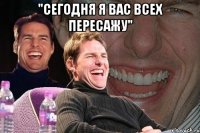 "сегодня я вас всех пересажу" 