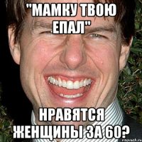 "мамку твою епал" нравятся женщины за 60?