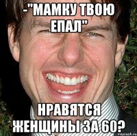 -"мамку твою епал" нравятся женщины за 60?