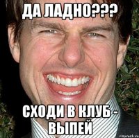 да ладно??? сходи в клуб - выпей