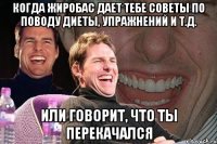 когда жиробас дает тебе советы по поводу диеты, упражнений и т.д. или говорит, что ты перекачался