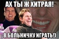 ах ты ж хитрая! в больничку играть!)