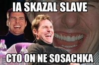 ia skazal slave cto on ne sosachka