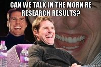 can we talk in the morn re research results? 