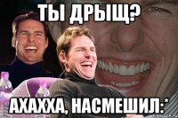 ты дрыщ? ахахха, насмешил:*