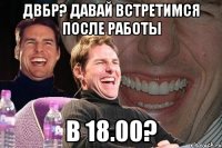 двбр? давай встретимся после работы в 18.00?