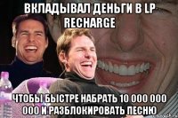 вкладывал деньги в lp recharge чтобы быстре набрать 10 000 000 000 и разблокировать песню