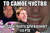 то самое чуство когда у твоего друга воняет со рта