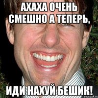 ахаха очень смешно а теперь, иди нахуй бешик!