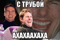 с трубой ахахаахаха