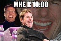 мне к 10:00 