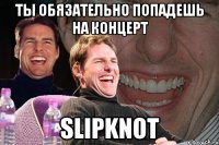 ты обязательно попадешь на концерт slipknot