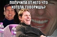 получила от него что хотела, говоришь? 