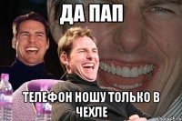 да пап телефон ношу только в чехле