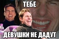 тебе девушки не дадут