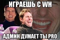 играешь с wh админ думает ты pro