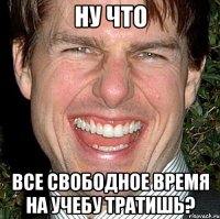 ну что все свободное время на учебу тратишь?