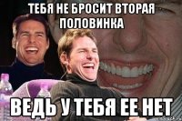 тебя не бросит вторая половинка ведь у тебя ее нет