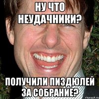 ну что неудачники? получили пиздюлей за собрание?