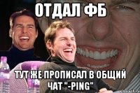 отдал фб тут же прописал в общий чат "-ping"