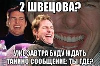 2 швецова? уже завтра буду ждать танино сообщение: ты где?