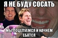 я не буду сосать мы поцелуемся и начнём ебатся